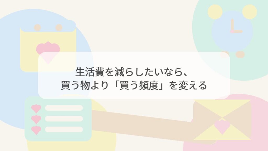 生活費を減らしたいなら、買う物より「買う頻度」を変える