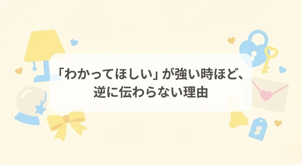 「わかってほしい」が強い時ほど、逆に伝わらない理由